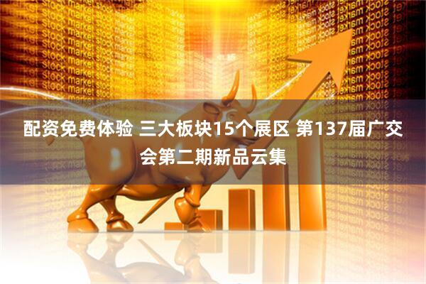 配资免费体验 三大板块15个展区 第137届广交会第二期新品云集