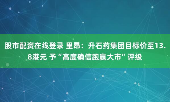股市配资在线登录 里昂：升石药集团目标价至13.8港元 予“高度确信跑赢大市”评级