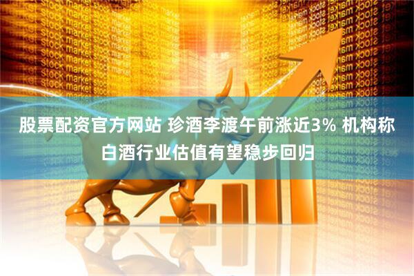 股票配资官方网站 珍酒李渡午前涨近3% 机构称白酒行业估值有望稳步回归