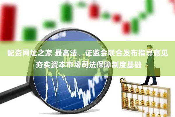 配资网址之家 最高法、证监会联合发布指导意见 夯实资本市场司法保障制度基础