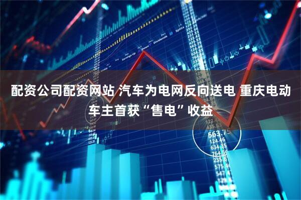 配资公司配资网站 汽车为电网反向送电 重庆电动车主首获“售电”收益