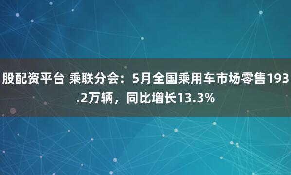 股配资平台 乘联分会：5月全国乘用车市场零售193.2万辆，同比增长13.3%