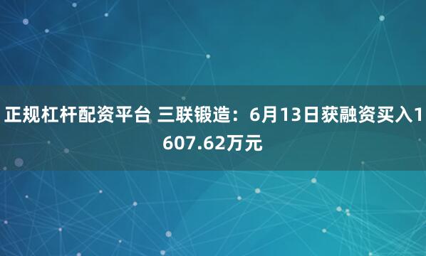 正规杠杆配资平台 三联锻造：6月13日获融资买入1607.62万元