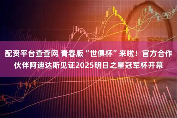 配资平台查查网 青春版“世俱杯”来啦！官方合作伙伴阿迪达斯见证2025明日之星冠军杯开幕