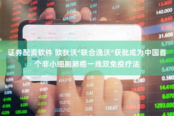 证券配资软件 欧狄沃®联合逸沃®获批成为中国首个非小细胞肺癌一线双免疫疗法