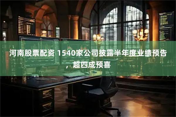 河南股票配资 1540家公司披露半年度业绩预告，超四成预喜