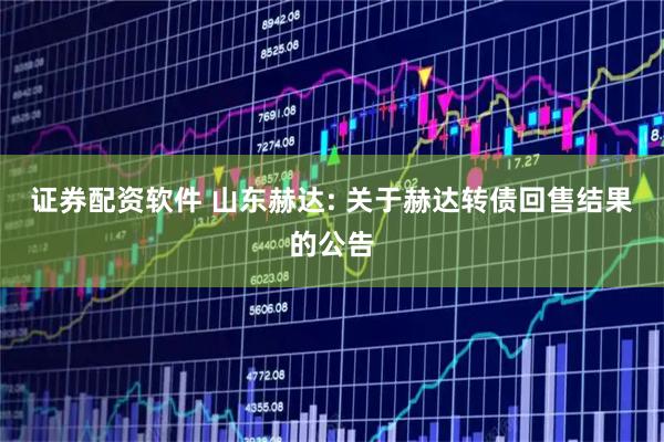 证券配资软件 山东赫达: 关于赫达转债回售结果的公告