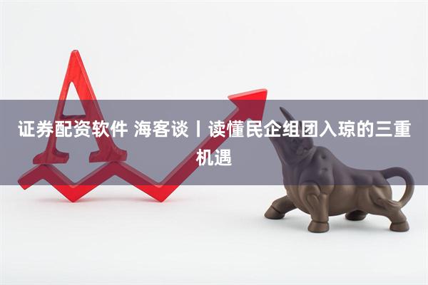 证券配资软件 海客谈丨读懂民企组团入琼的三重机遇