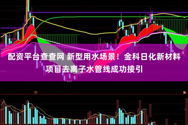 配资平台查查网 新型用水场景！金科日化新材料项目去离子水管线成功接引