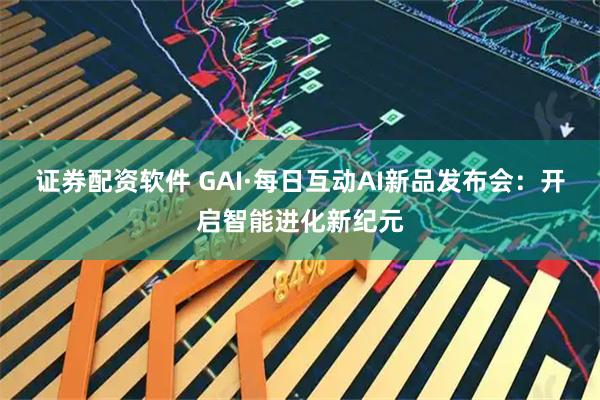 证券配资软件 GAI·每日互动AI新品发布会：开启智能进化新纪元
