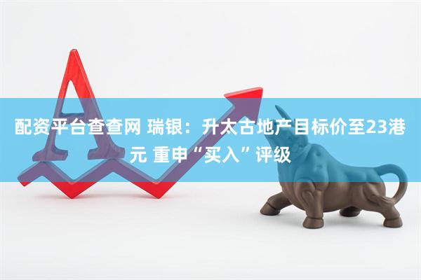 配资平台查查网 瑞银：升太古地产目标价至23港元 重申“买入”评级