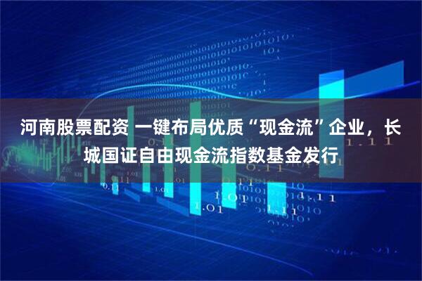 河南股票配资 一键布局优质“现金流”企业，长城国证自由现金流指数基金发行