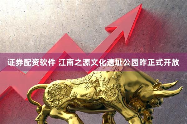 证券配资软件 江南之源文化遗址公园昨正式开放
