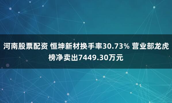 河南股票配资 恒坤新材换手率30.73% 营业部龙虎榜净卖出7449.30万元