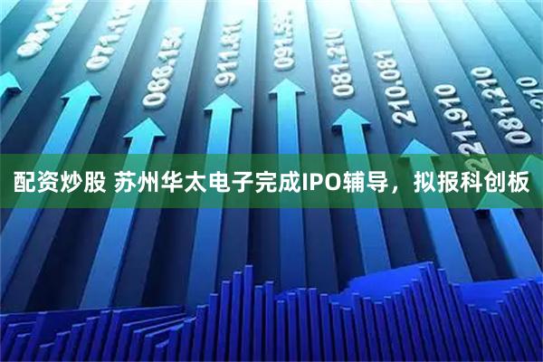 配资炒股 苏州华太电子完成IPO辅导，拟报科创板