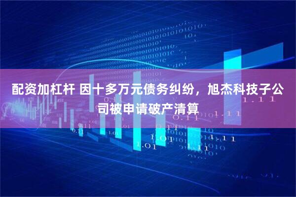 配资加杠杆 因十多万元债务纠纷，旭杰科技子公司被申请破产清算