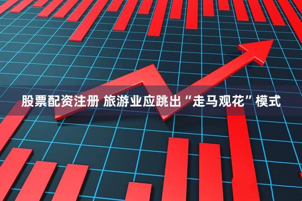 股票配资注册 旅游业应跳出“走马观花”模式
