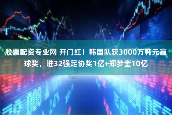 股票配资专业网 开门红！韩国队获3000万韩元赢球奖，进32强足协奖1亿+郑梦奎10亿