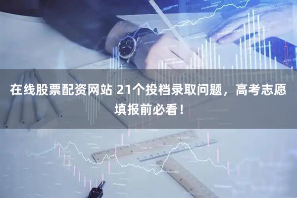 在线股票配资网站 21个投档录取问题，高考志愿填报前必看！