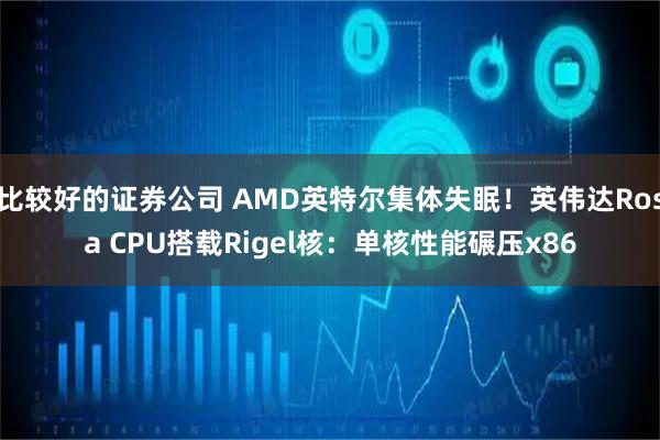比较好的证券公司 AMD英特尔集体失眠！英伟达Rosa CPU搭载Rigel核：单核性能碾压x86