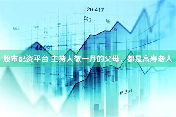 股市配资平台 主持人敬一丹的父母，都是高寿老人
