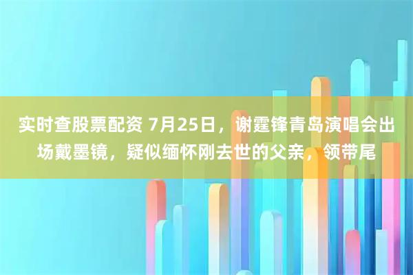 实时查股票配资 7月25日，谢霆锋青岛演唱会出场戴墨镜，疑似缅怀刚去世的父亲，领带尾