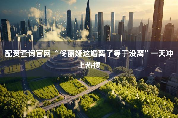 配资查询官网 “佟丽娅这婚离了等于没离”一天冲上热搜