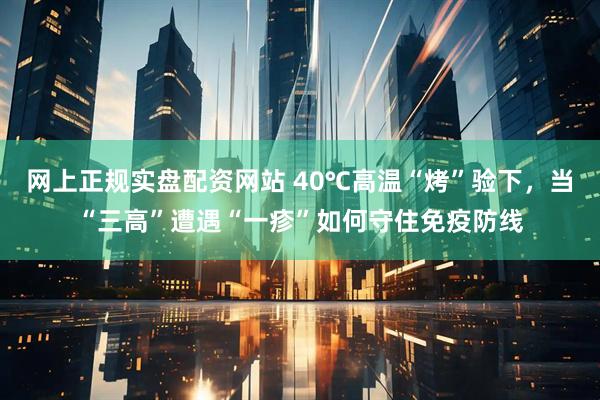网上正规实盘配资网站 40℃高温“烤”验下，当“三高”遭遇“一疹”如何守住免疫防线