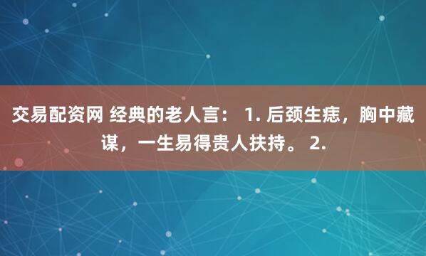 交易配资网 经典的老人言： 1. 后颈生痣，胸中藏谋，一生易得贵人扶持。 2.