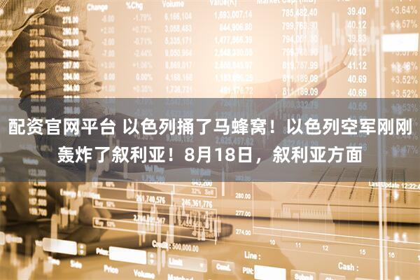 配资官网平台 以色列捅了马蜂窝！以色列空军刚刚轰炸了叙利亚！8月18日，叙利亚方面