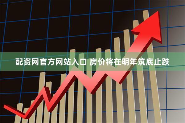 配资网官方网站入口 房价将在明年筑底止跌