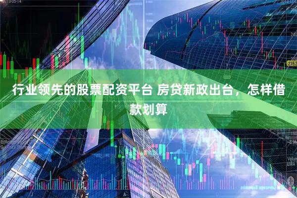 行业领先的股票配资平台 房贷新政出台，怎样借款划算