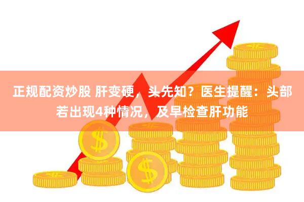 正规配资炒股 肝变硬，头先知？医生提醒：头部若出现4种情况，及早检查肝功能