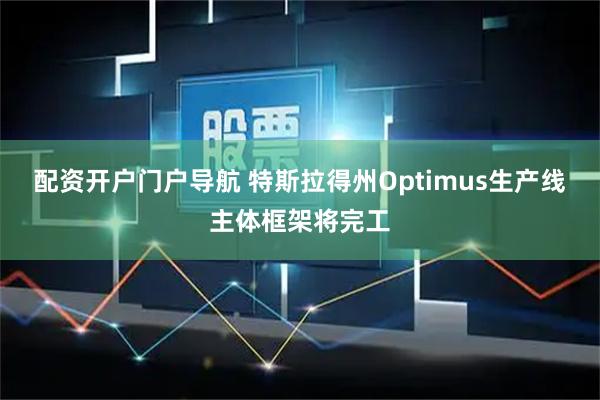 配资开户门户导航 特斯拉得州Optimus生产线主体框架将完工