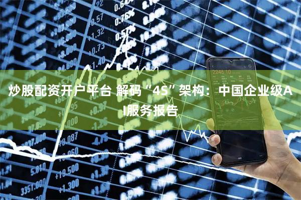炒股配资开户平台 解码“4S”架构：中国企业级AI服务报告